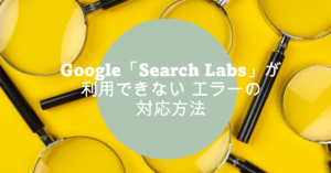 「Search Labs」が利用できない！エラー「Search Labs isn’t available for your account right now」の対策とは